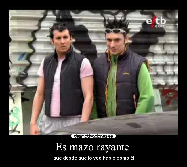 Es mazo rayante  - que desde que lo veo hablo como él