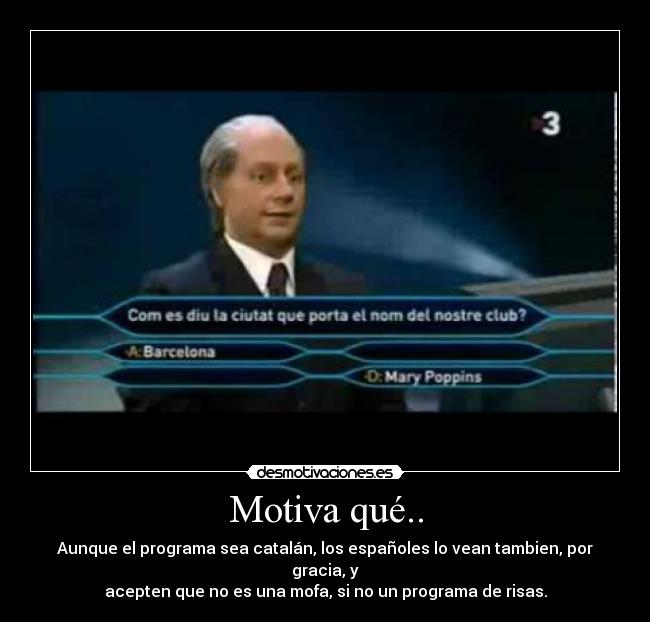 Motiva qué.. - Aunque el programa sea catalán, los españoles lo vean tambien, por gracia, y
acepten que no es una mofa, si no un programa de risas.