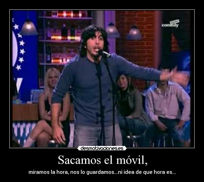 Sacamos el móvil, - miramos la hora, nos lo guardamos...ni idea de que hora es...