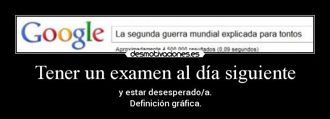 Tener un examen al día siguiente - y estar desesperado/a.
Definición gráfica.