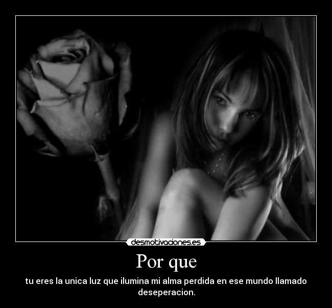 Por que - tu eres la unica luz que ilumina mi alma perdida en ese mundo llamado deseperacion.