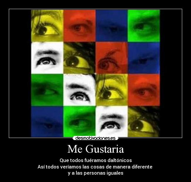 Me Gustaria - Que todos fuéramos daltónicos
Así todos veríamos las cosas de manera diferente 
y a las personas iguales