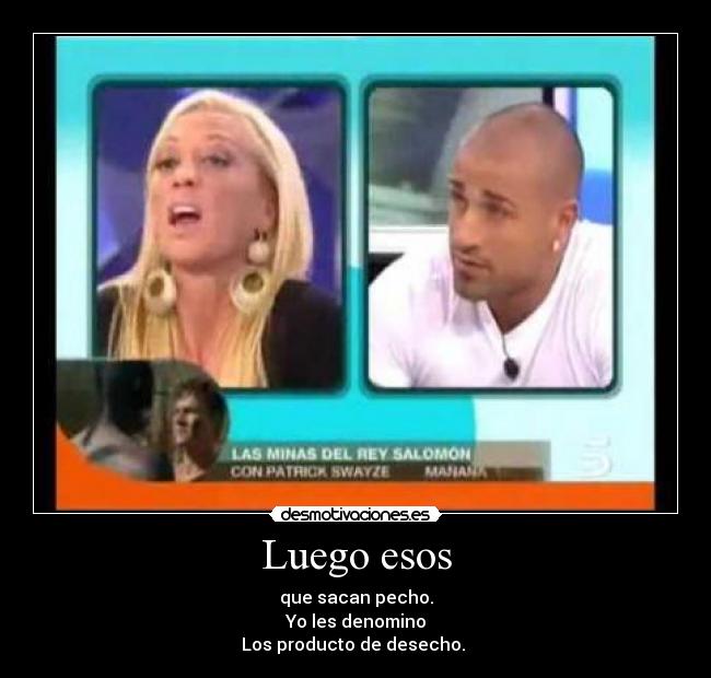 Luego esos - que sacan pecho.
Yo les denomino
Los producto de desecho.