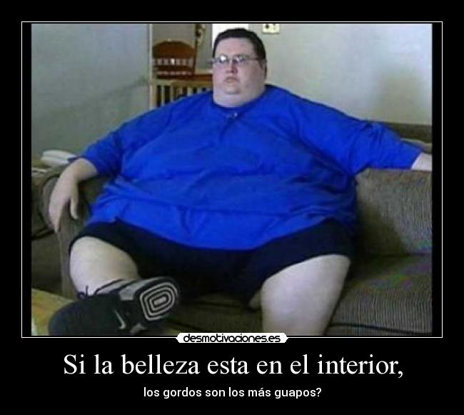 Si la belleza esta en el interior, - los gordos son los más guapos?
