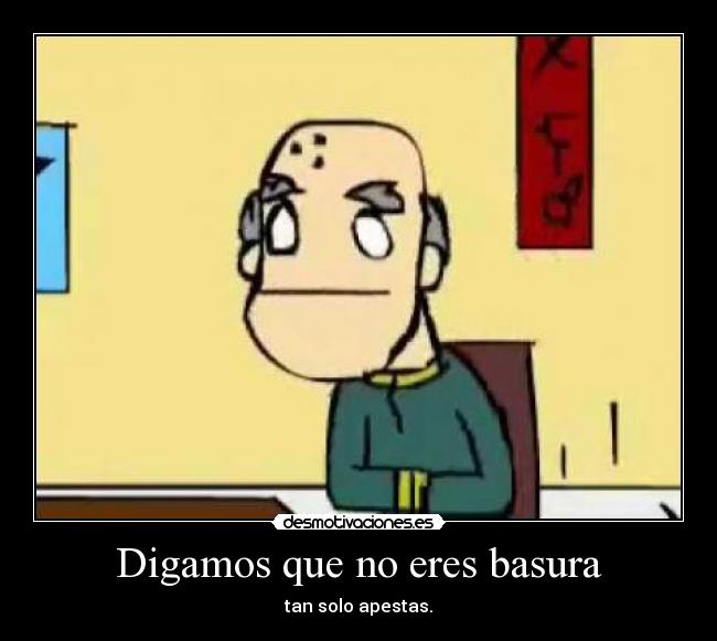 Digamos que no eres basura - tan solo apestas.