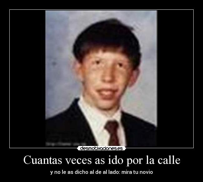 Cuantas veces as ido por la calle - y no le as dicho al de al lado: mira tu novio