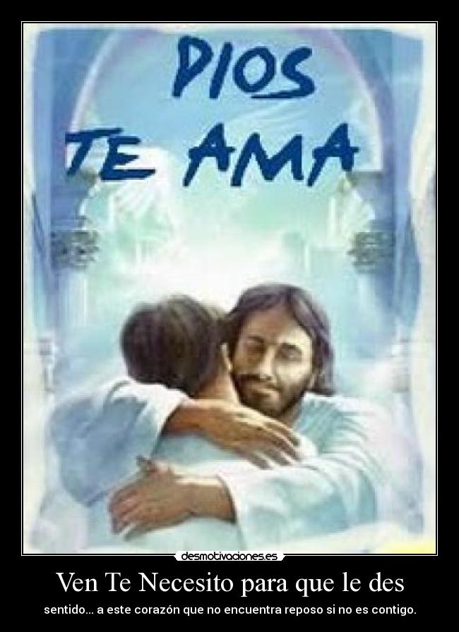 Ven Te Necesito para que le des - sentido... a este corazón que no encuentra reposo si no es contigo.