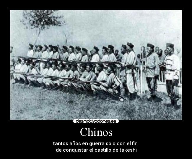 Chinos - tantos años en guerra solo con el fin 
de conquistar el castillo de takeshi