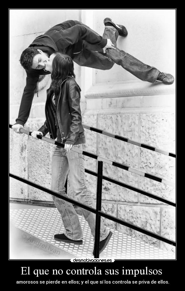 El que no controla sus impulsos - amorosos se pierde en ellos; y el que sí los controla se priva de ellos.
