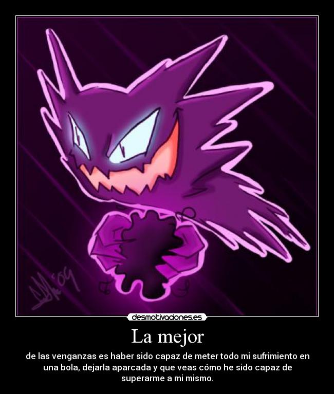 La mejor - de las venganzas es haber sido capaz de meter todo mi sufrimiento en
una bola, dejarla aparcada y que veas cómo he sido capaz de
superarme a mi mismo.