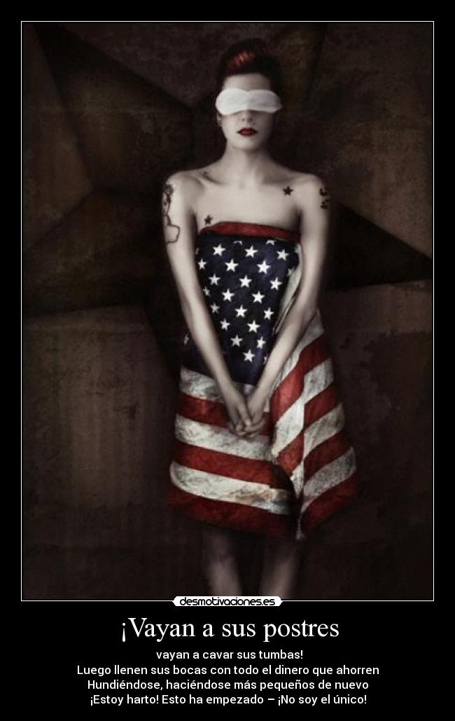 ¡Vayan a sus postres -  vayan a cavar sus tumbas!
Luego llenen sus bocas con todo el dinero que ahorren
Hundiéndose, haciéndose más pequeños de nuevo
¡Estoy harto! Esto ha empezado – ¡No soy el único!
