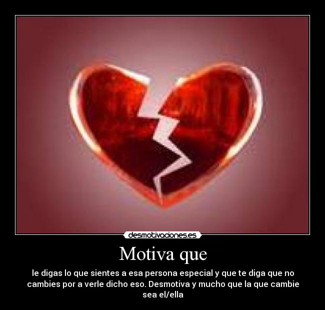 Motiva que - le digas lo que sientes a esa persona especial y que te diga que no
cambies por a verle dicho eso. Desmotiva y mucho que la que cambie
sea el/ella
