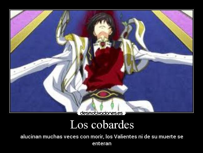 Los cobardes - alucinan muchas veces con morir, los Valientes ni de su muerte se enteran