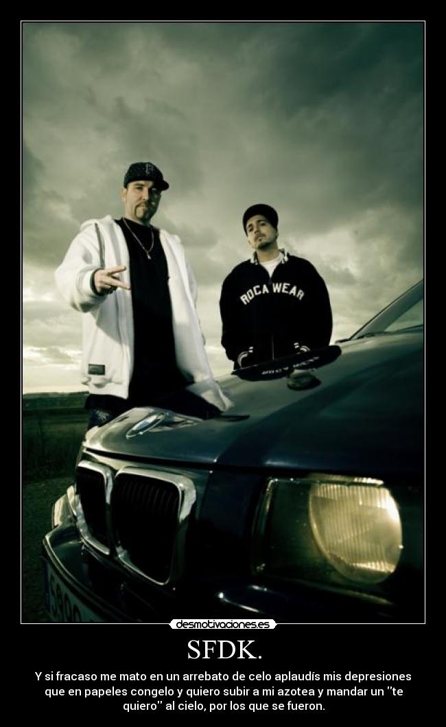 SFDK. - Y si fracaso me mato en un arrebato de celo aplaudís mis depresiones
que en papeles congelo y quiero subir a mi azotea y mandar un te
quiero al cielo, por los que se fueron.