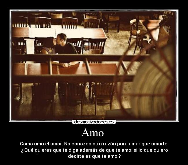 Amo  - Como ama el amor. No conozco otra razón para amar que amarte.
¿ Qué quieres que te diga además de que te amo, si lo que quiero
decirte es que te amo ?