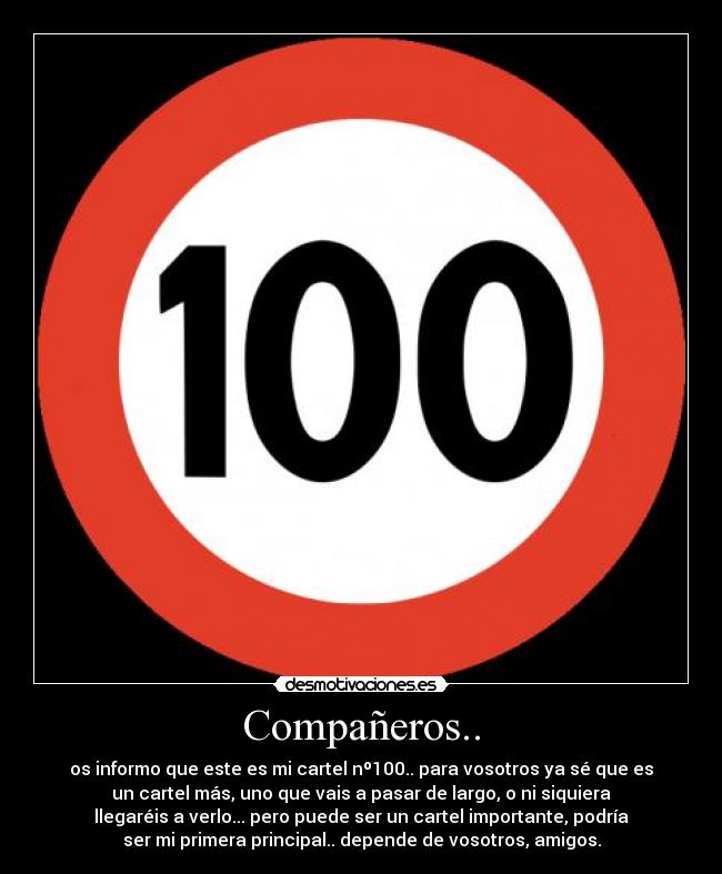 Compañeros.. - os informo que este es mi cartel nº100.. para vosotros ya sé que es
un cartel más, uno que vais a pasar de largo, o ni siquiera
llegaréis a verlo... pero puede ser un cartel importante, podría
ser mi primera principal.. depende de vosotros, amigos.