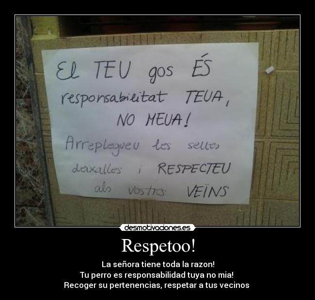 Respetoo! - La señora tiene toda la razon!
Tu perro es responsabilidad tuya no mia! 
Recoger su pertenencias, respetar a tus vecinos 