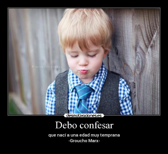 Debo confesar - que nací a una edad muy temprana
-Groucho Marx-