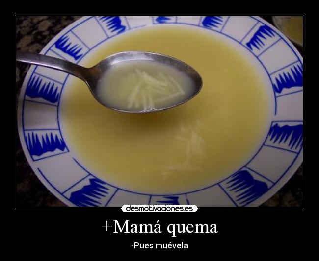 +Mamá quema - -Pues muévela