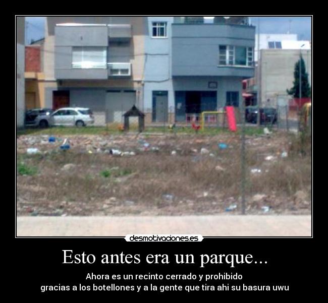Esto antes era un parque... - Ahora es un recinto cerrado y prohibido
gracias a los botellones y a la gente que tira ahi su basura uwu