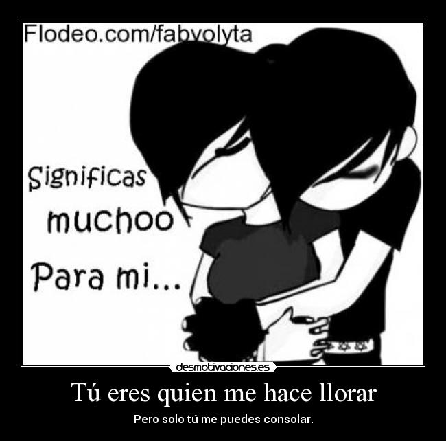 Tú eres quien me hace llorar - Pero solo tú me puedes consolar.