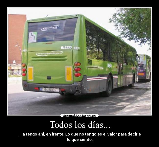 Todos los días... - ...la tengo ahi, en frente. Lo que no tengo es el valor para decirle lo que siento.