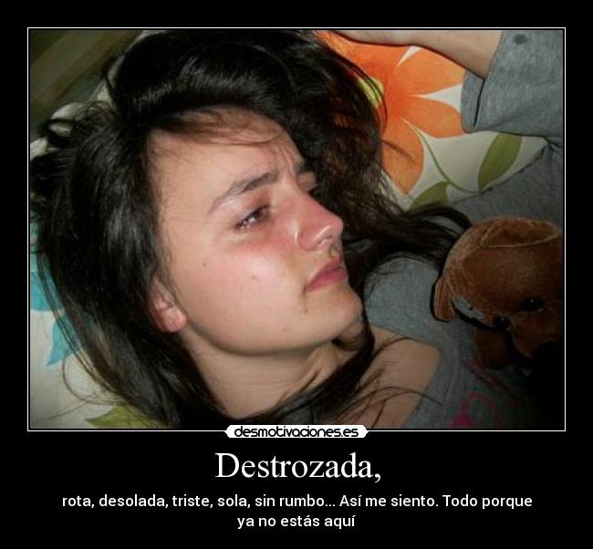 Destrozada, - rota, desolada, triste, sola, sin rumbo... Así me siento. Todo porque ya no estás aquí