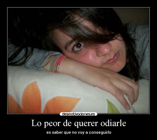 Lo peor de querer odiarle - es saber que no voy a conseguirlo