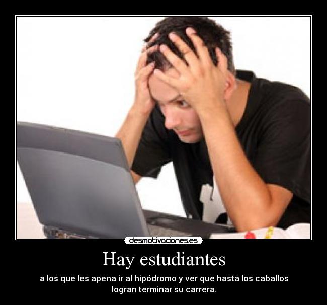 Hay estudiantes - a los que les apena ir al hipódromo y ver que hasta los caballos
logran terminar su carrera.