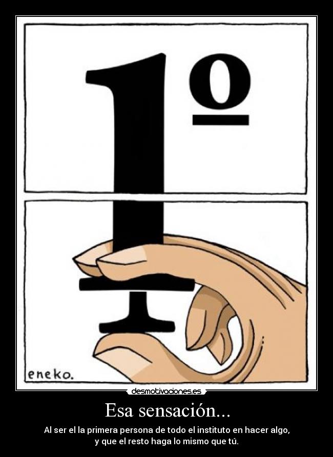 Esa sensación... - Al ser el la primera persona de todo el instituto en hacer algo,
y que el resto haga lo mismo que tú.
