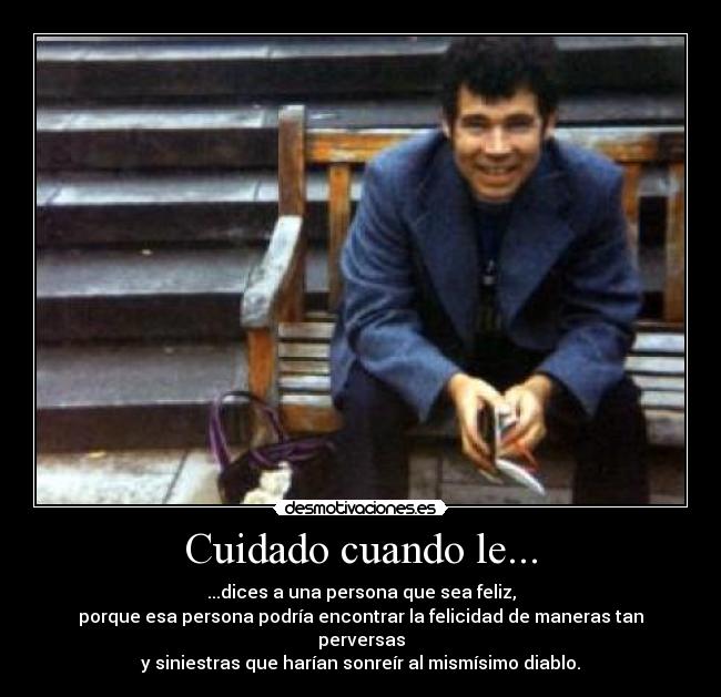 Cuidado cuando le... - ...dices a una persona que sea feliz,
porque esa persona podría encontrar la felicidad de maneras tan perversas
y siniestras que harían sonreír al mismísimo diablo.