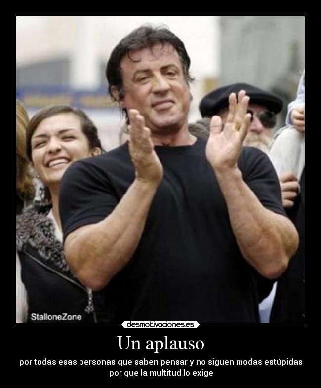 Un aplauso - por todas esas personas que saben pensar y no siguen modas estúpidas
por que la multitud lo exige