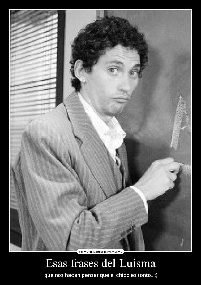 Esas frases del Luisma - que nos hacen pensar que el chico es tonto.. :)