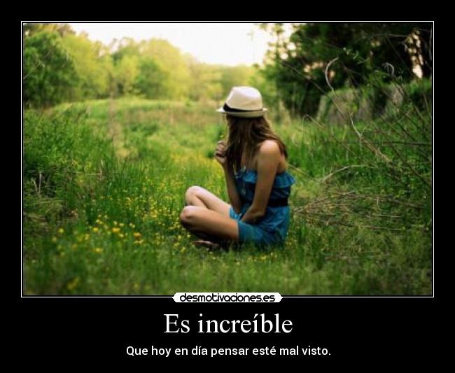 Es increíble - Que hoy en día pensar esté mal visto.