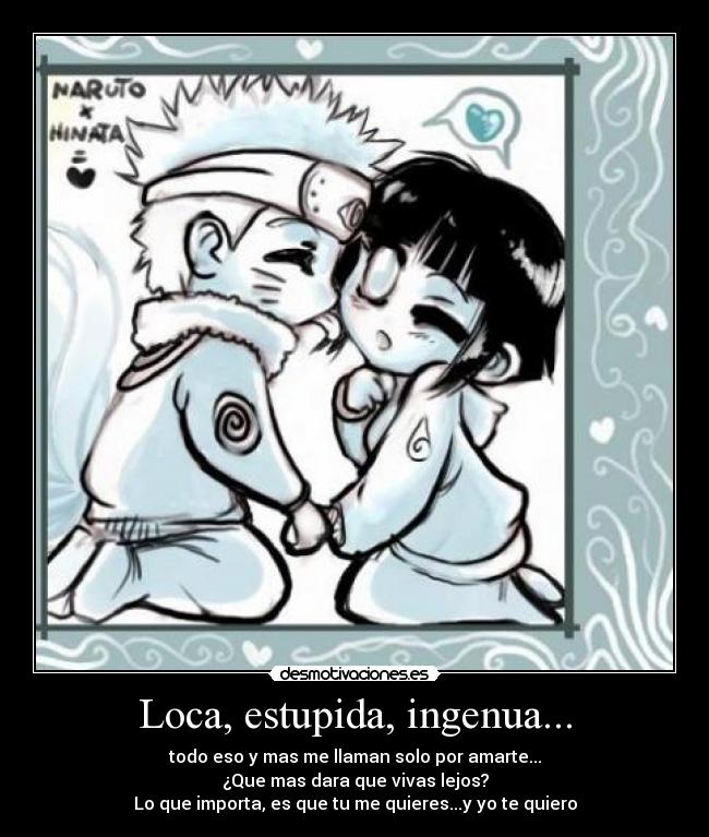 Loca, estupida, ingenua... - todo eso y mas me llaman solo por amarte...
¿Que mas dara que vivas lejos?
Lo que importa, es que tu me quieres...y yo te quiero