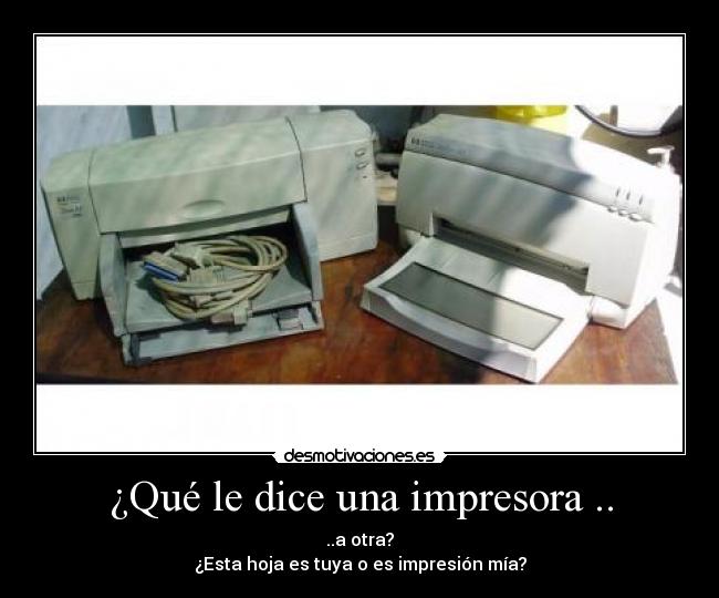 ¿Qué le dice una impresora .. - ..a otra?
¿Esta hoja es tuya o es impresión mía?