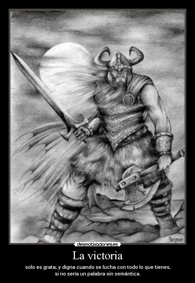 La victoria - solo es grata, y digna cuando se lucha con todo lo que tienes,
si no sería un palabra sin semántica.
