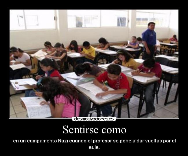 Sentirse como - en un campamento Nazi cuando el profesor se pone a dar vueltas por el aula.