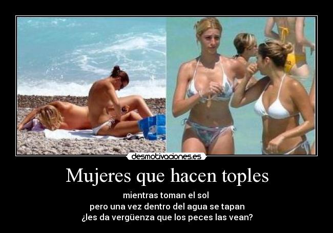 Mujeres que hacen toples - mientras toman el sol 
pero una vez dentro del agua se tapan
¿les da vergüenza que los peces las vean?