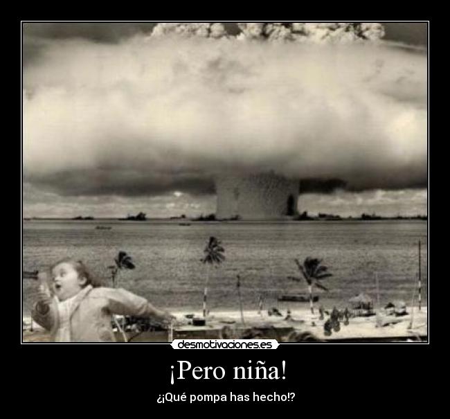 ¡Pero niña! - ¿¡Qué pompa has hecho!?