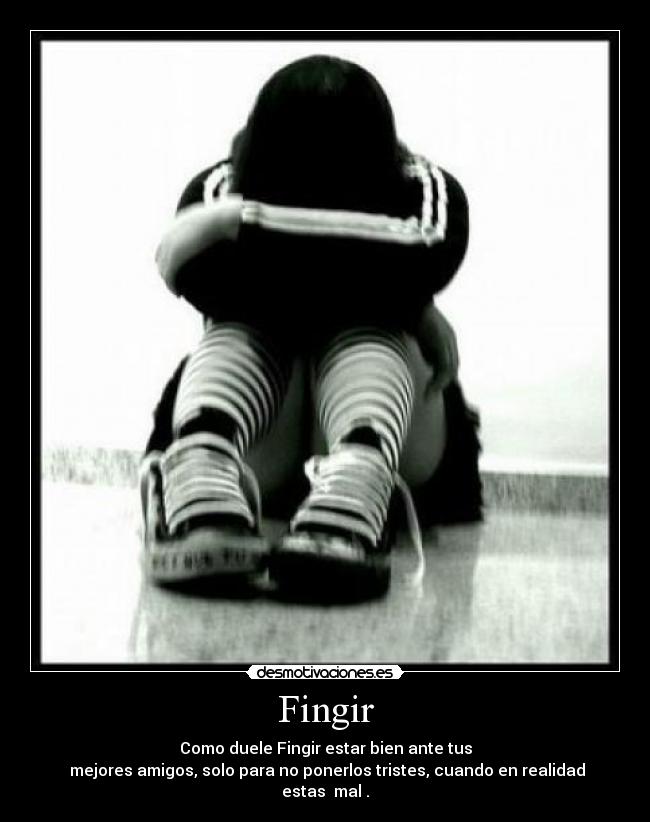 Fingir - Como duele Fingir estar bien ante tus
mejores amigos, solo para no ponerlos tristes, cuando en realidad estas mal .