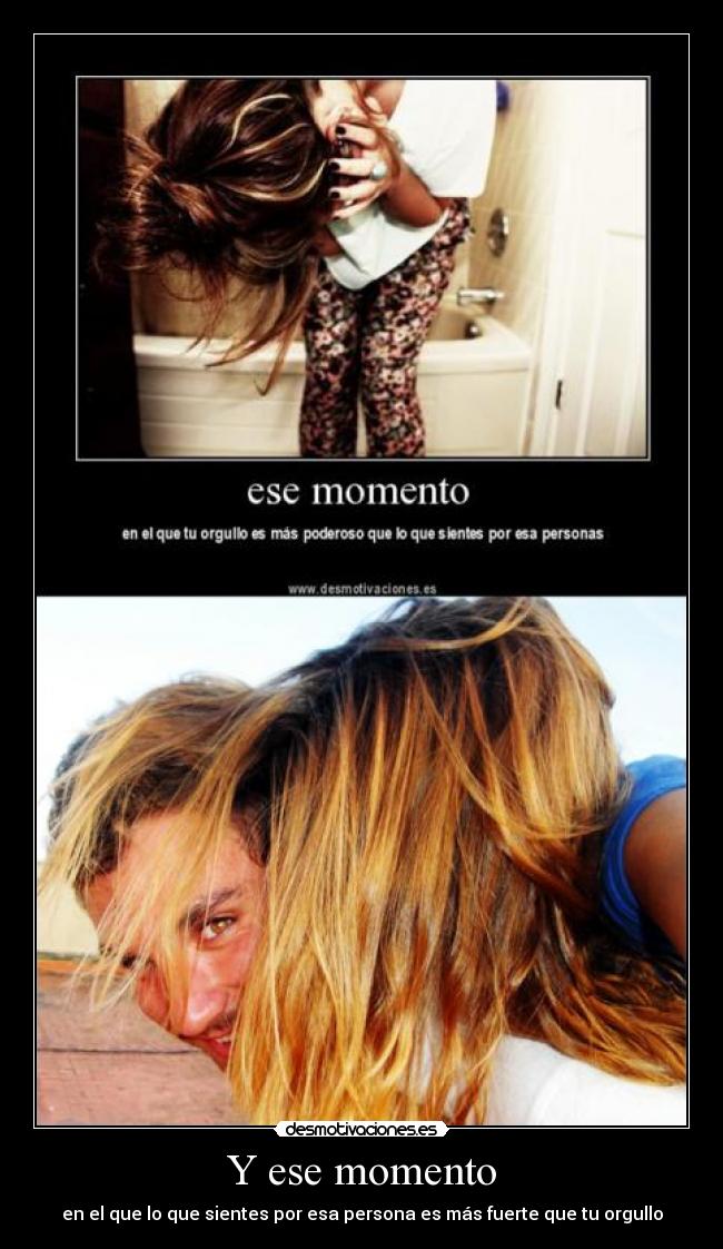 Y ese momento - en el que lo que sientes por esa persona es más fuerte que tu orgullo