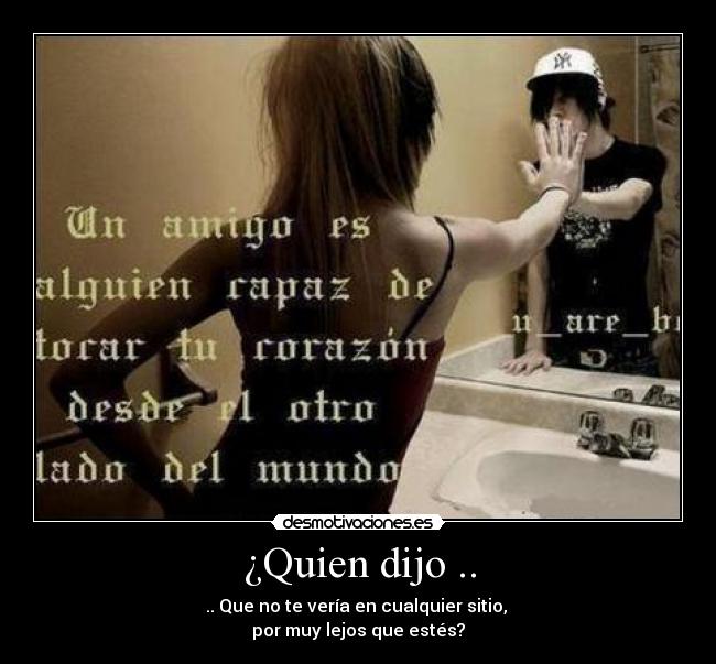 ¿Quien dijo .. - .. Que no te vería en cualquier sitio,
por muy lejos que estés?