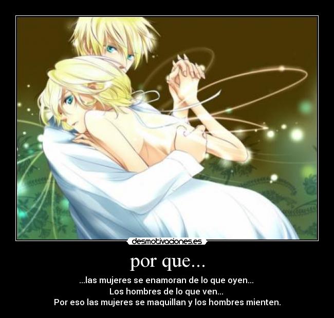 por que... - ...las mujeres se enamoran de lo que oyen...
Los hombres de lo que ven...
Por eso las mujeres se maquillan y los hombres mienten.