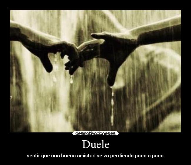 Duele - sentir que una buena amistad se va perdiendo poco a poco.