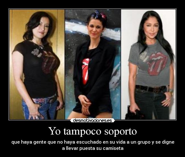 Yo tampoco soporto - que haya gente que no haya escuchado en su vida a un grupo y se digne
a llevar puesta su camiseta