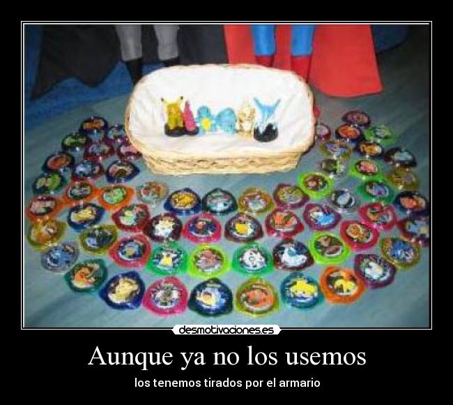 Aunque ya no los usemos - los tenemos tirados por el armario