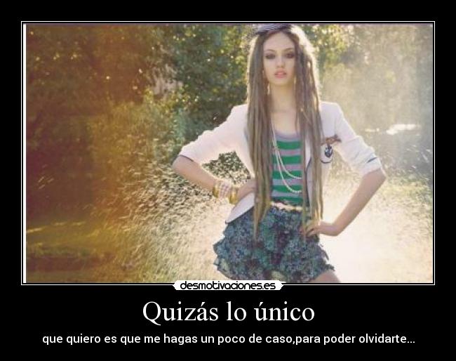 Quizás lo único - que quiero es que me hagas un poco de caso,para poder olvidarte...