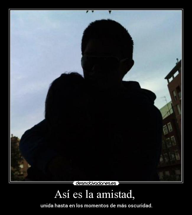Así es la amistad,  - unida hasta en los momentos de más oscuridad.