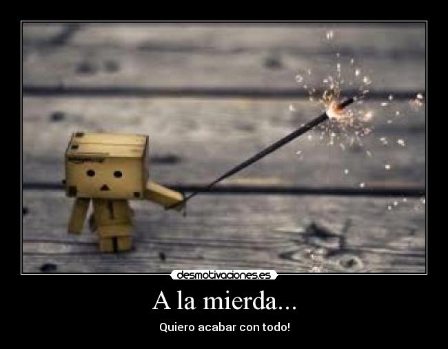 A la mierda... - Quiero acabar con todo!